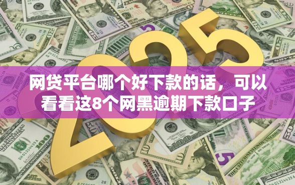 网贷平台哪个好下款的话，可以看看这8个网黑逾期下款口子