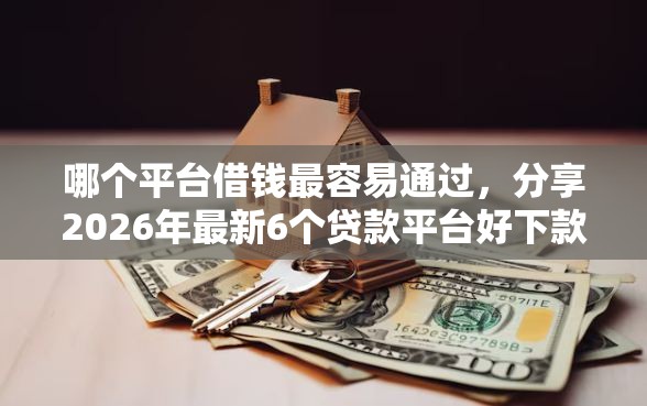 哪个平台借钱最容易通过，分享2026年最新6个贷款平台好下款不看征信