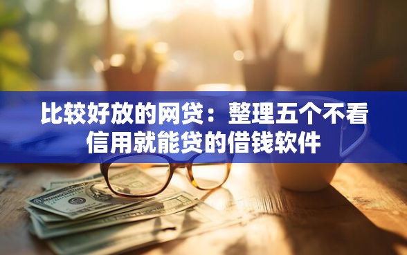 比较好放的网贷：整理五个不看信用就能贷的借钱软件