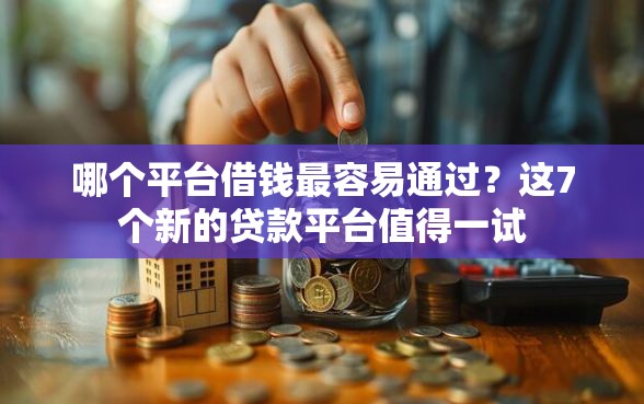 哪个平台借钱最容易通过？这7个新的贷款平台值得一试
