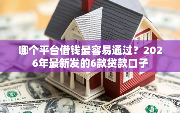 哪个平台借钱最容易通过？2026年最新发的6款贷款口子