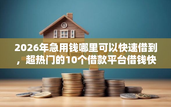 2026年急用钱哪里可以快速借到，超热门的10个借款平台借钱快推荐