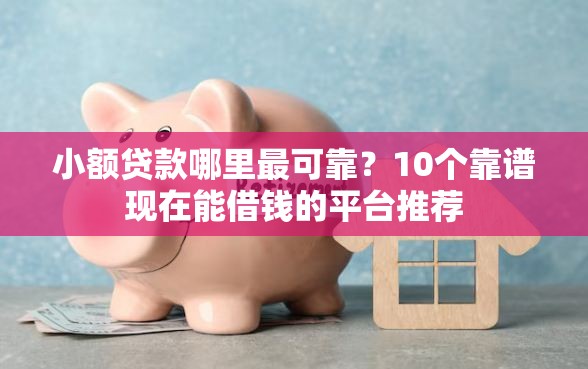 小额贷款哪里最可靠?10个靠谱现在能借钱的平台推荐 小额贷款哪里最可靠?10个靠谱现在能借钱的平台推荐