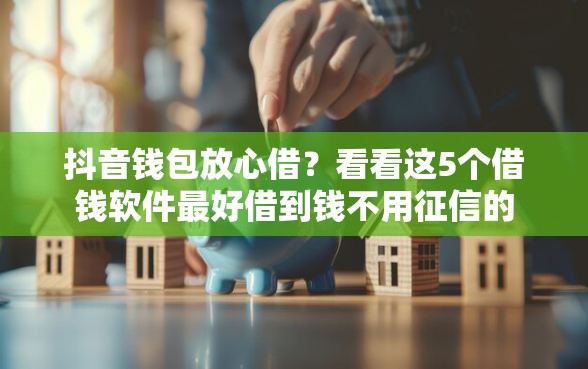 抖音钱包放心借？看看这5个借钱软件最好借到钱不用征信的