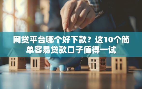 网贷平台哪个好下款？这10个简单容易贷款口子值得一试