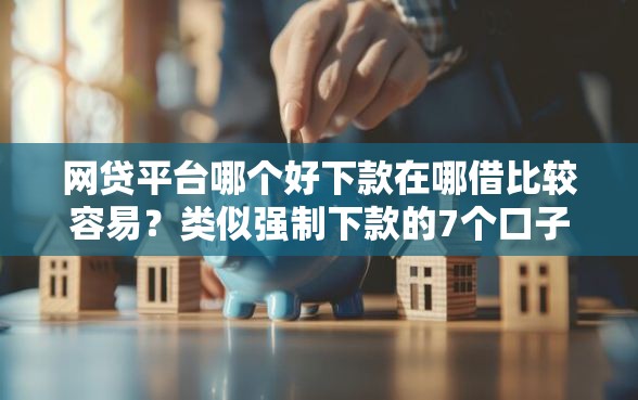 网贷平台哪个好下款在哪借比较容易？类似强制下款的7个口子参考