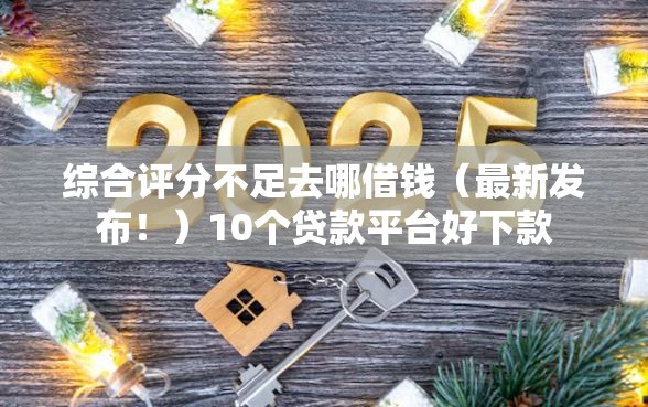 综合评分不足去哪借钱（最新发布！）10个贷款平台好下款
