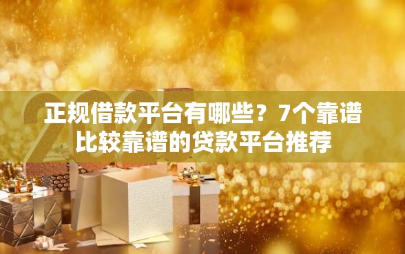 正规借款平台有哪些？7个靠谱比较靠谱的贷款平台推荐