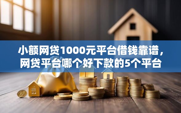 小额网贷1000元平台借钱靠谱，网贷平台哪个好下款的5个平台介绍