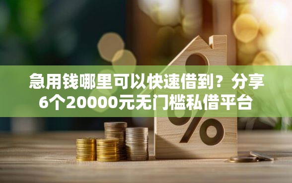 急用钱哪里可以快速借到？分享6个20000元无门槛私借平台