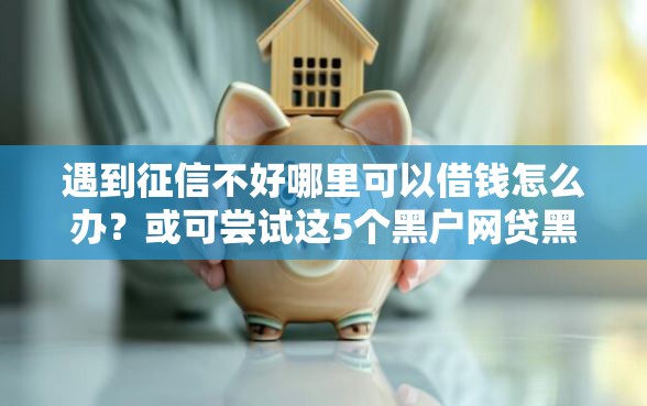 遇到征信不好哪里可以借钱怎么办？或可尝试这5个黑户网贷黑名单急需一万平台能下款