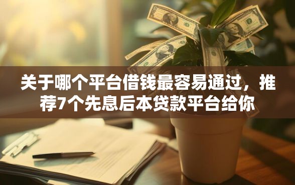 关于哪个平台借钱最容易通过，推荐7个先息后本贷款平台给你