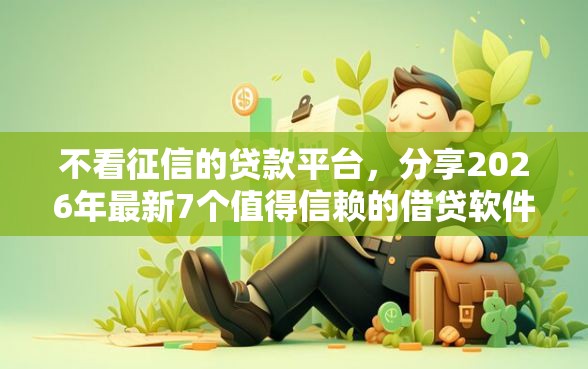 不看征信的贷款平台，分享2026年最新7个值得信赖的借贷软件