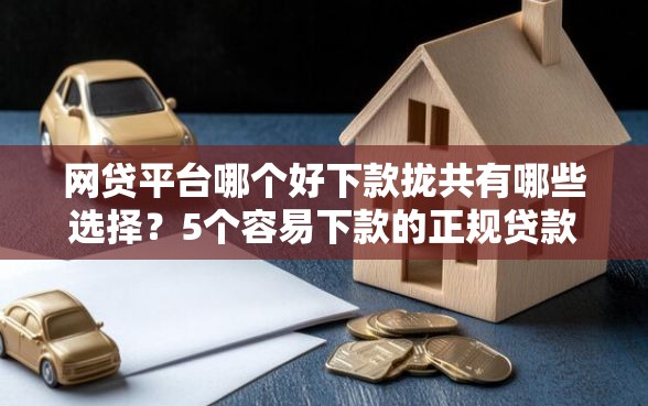 网贷平台哪个好下款拢共有哪些选择？5个容易下款的正规贷款平台详解