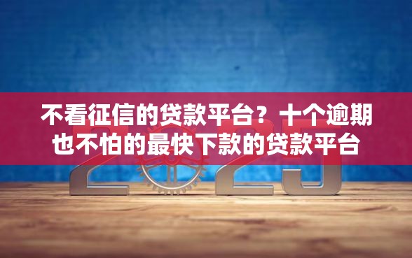 不看征信的贷款平台？十个逾期也不怕的最快下款的贷款平台