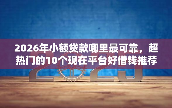 2026年小额贷款哪里最可靠，超热门的10个现在平台好借钱推荐