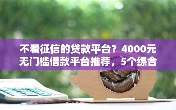 不看征信的贷款平台?4000元无门槛借款平台推荐,5个综合评分不足平台能下款盘点 不看征信的贷款平台?4000元无门槛借款平台推荐,5个综合评分不足平台能下款盘点