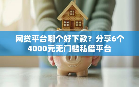 网贷平台哪个好下款？分享6个4000元无门槛私借平台