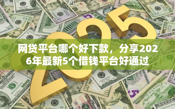 网贷平台哪个好下款，分享2026年最新5个借钱平台好通过