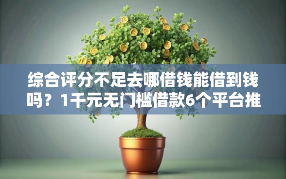 综合评分不足去哪借钱能借到钱吗？1千元无门槛借款6个平台推荐