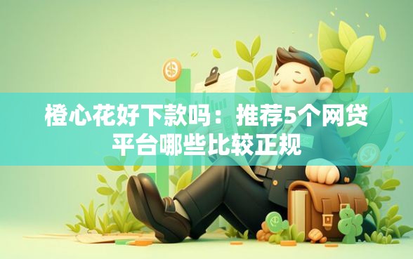 橙心花好下款吗：推荐5个网贷平台哪些比较正规