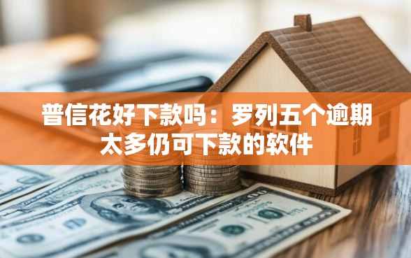 普信花好下款吗：罗列五个逾期太多仍可下款的软件