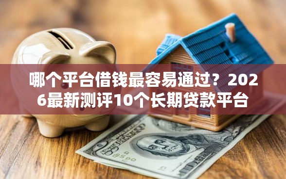 哪个平台借钱最容易通过？2026最新测评10个长期贷款平台