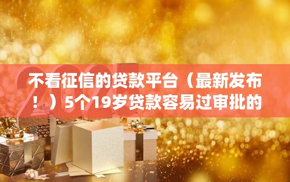 不看征信的贷款平台（最新发布！）5个19岁贷款容易过审批的app
