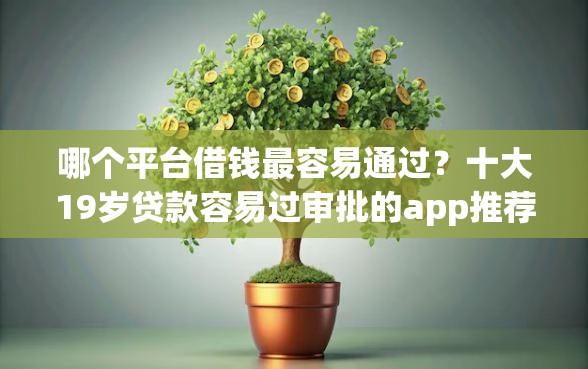 哪个平台借钱最容易通过？十大19岁贷款容易过审批的app推荐