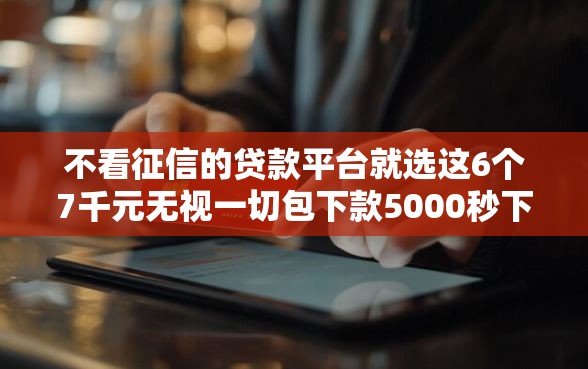 不看征信的贷款平台就选这6个7千元无视一切包下款5000秒下款的软件
