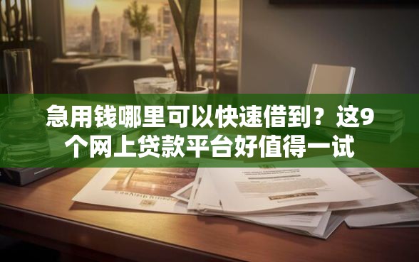 急用钱哪里可以快速借到？这9个网上贷款平台好值得一试