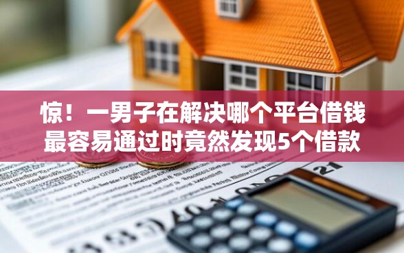 惊！一男子在解决哪个平台借钱最容易通过时竟然发现5个借款平台正规可靠安全利息低，事后分享了出来