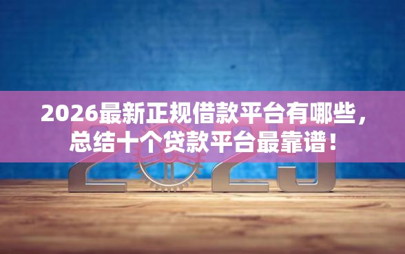 2026最新正规借款平台有哪些，总结十个贷款平台最靠谱！
