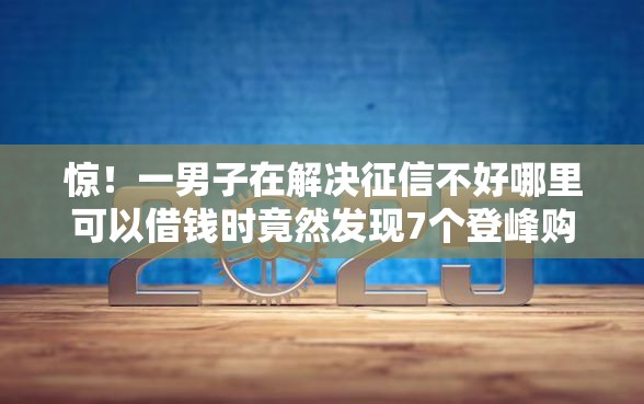 惊！一男子在解决征信不好哪里可以借钱时竟然发现7个登峰购绝对能下的口子，事后分享了出来