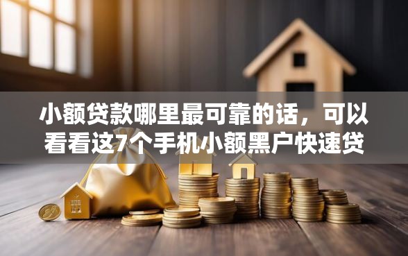 小额贷款哪里最可靠的话，可以看看这7个手机小额黑户快速贷款平台