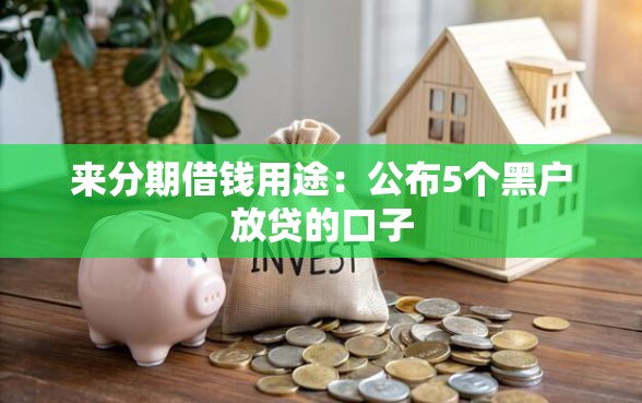 来分期借钱用途：公布5个黑户放贷的口子