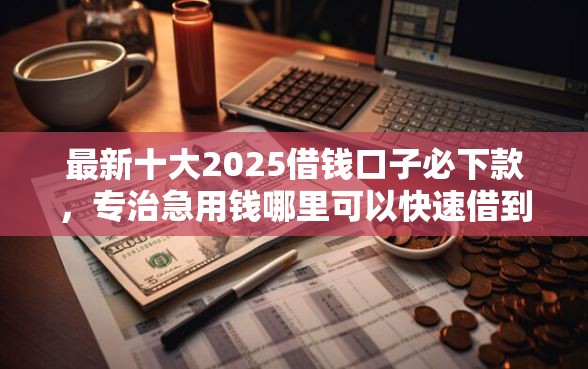 最新十大2025借钱口子必下款,专治急用钱哪里可以快速借到 最新十大2025借钱口子必下款,专治急用钱哪里可以快速借到