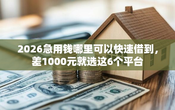 2026急用钱哪里可以快速借到,差1000元就选这6个平台 2026急用钱哪里可以快速借到,差1000元就选这6个平台