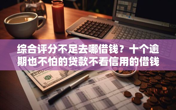 综合评分不足去哪借钱？十个逾期也不怕的贷款不看信用的借钱软件