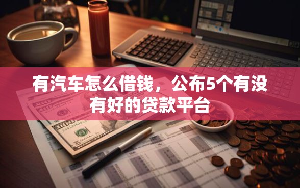 有汽车怎么借钱，公布5个有没有好的贷款平台