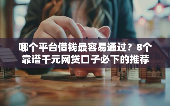 哪个平台借钱最容易通过？8个靠谱千元网贷口子必下的推荐