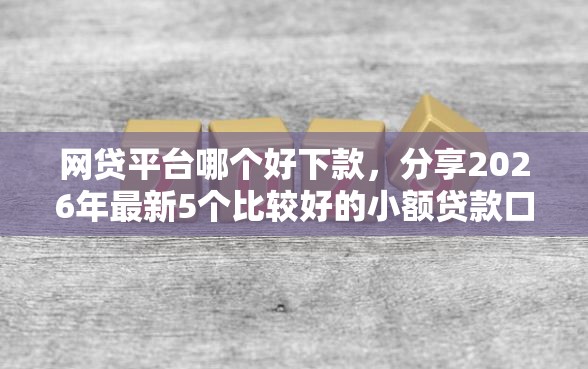 网贷平台哪个好下款，分享2026年最新5个比较好的小额贷款口子