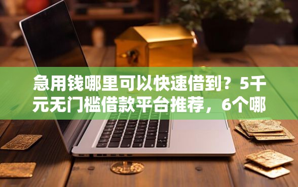 急用钱哪里可以快速借到？5千元无门槛借款平台推荐，6个哪些贷款平台容易下款盘点