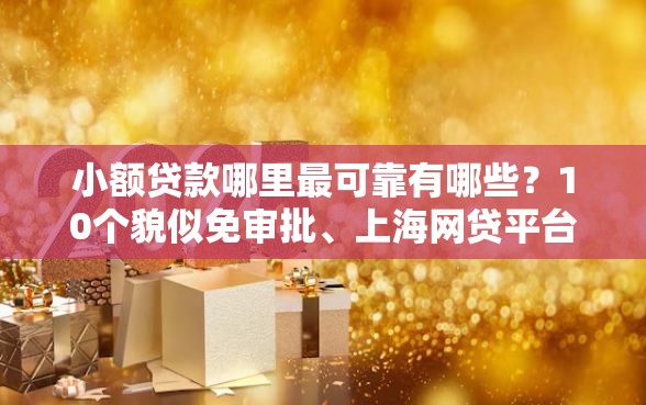 小额贷款哪里最可靠有哪些?10个貌似免审批、上海网贷平台合集 小额贷款哪里最可靠有哪些?10个貌似免审批、上海网贷平台合集