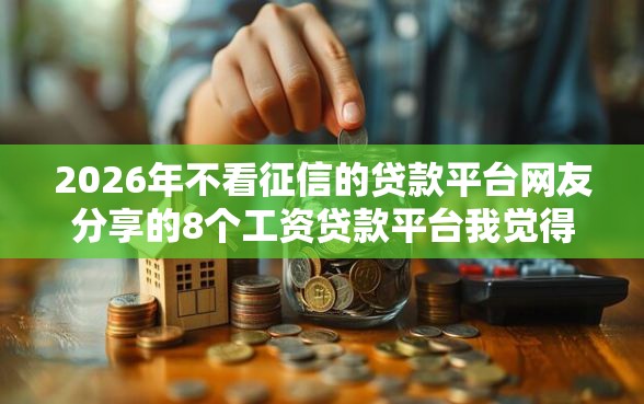 2026年不看征信的贷款平台网友分享的8个工资贷款平台我觉得不错！