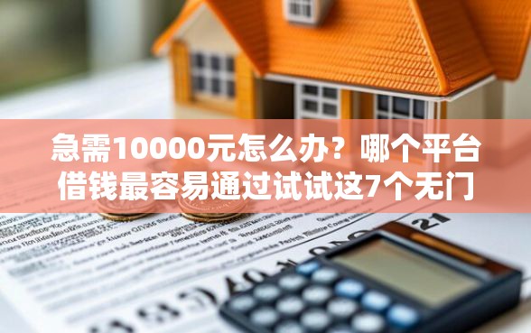 急需10000元怎么办？哪个平台借钱最容易通过试试这7个无门槛平台