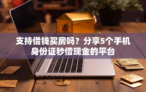 支持借钱买房吗？分享5个手机身份证秒借现金的平台