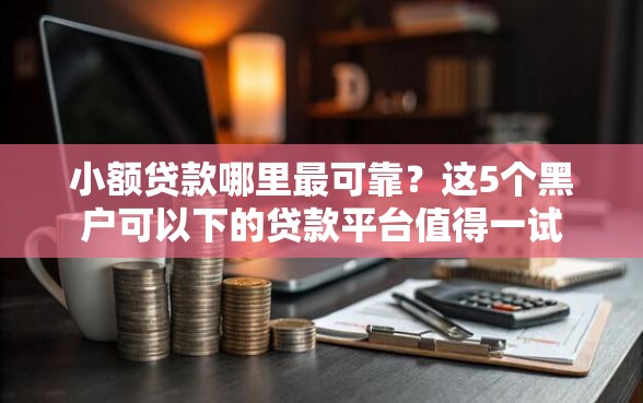 小额贷款哪里最可靠？这5个黑户可以下的贷款平台值得一试
