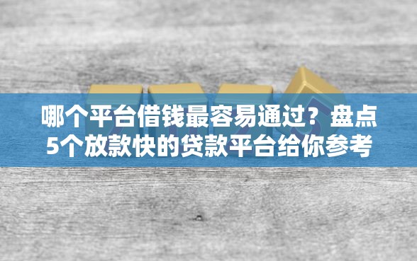 哪个平台借钱最容易通过？盘点5个放款快的贷款平台给你参考