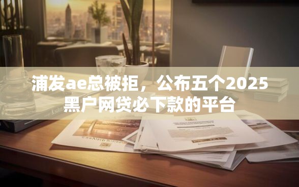 浦发ae总被拒，公布五个2025黑户网贷必下款的平台